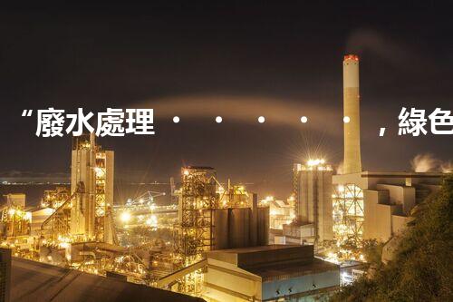 “廢水處理，綠色環(huán)保新篇章”